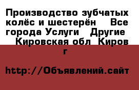 Производство зубчатых колёс и шестерён. - Все города Услуги » Другие   . Кировская обл.,Киров г.